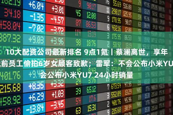 10大配资公司最新排名 9点1氪丨蔡澜离世，享年83岁；西贝就前员工偷拍6岁女顾客致歉；雷军：不会公布小米YU7 24小时销量