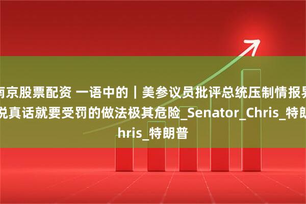 南京股票配资 一语中的｜美参议员批评总统压制情报界：说真话就要受罚的做法极其危险_Senator_Chris_特朗普