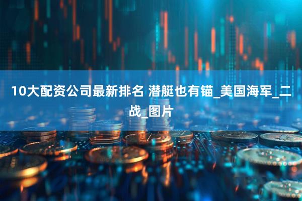 10大配资公司最新排名 潜艇也有锚_美国海军_二战_图片
