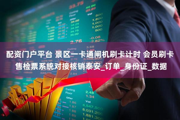 配资门户平台 景区一卡通闸机刷卡计时 会员刷卡 售检票系统对接核销泰安_订单_身份证_数据