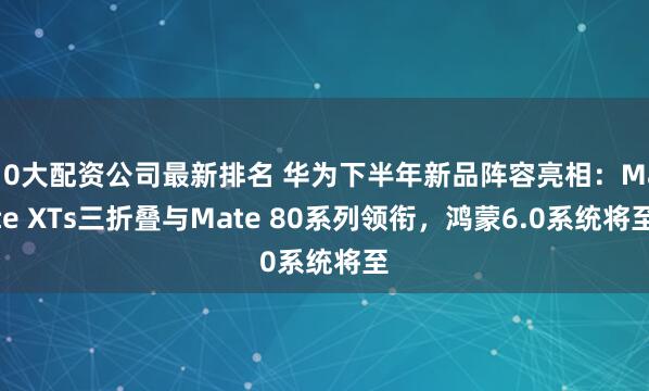 10大配资公司最新排名 华为下半年新品阵容亮相：Mate XTs三折叠与Mate 80系列领衔，鸿蒙6.0系统将至