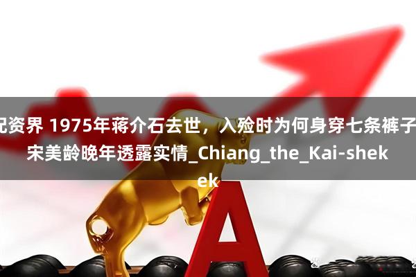 配资界 1975年蒋介石去世，入殓时为何身穿七条裤子？宋美龄晚年透露实情_Chiang_the_Kai-shek