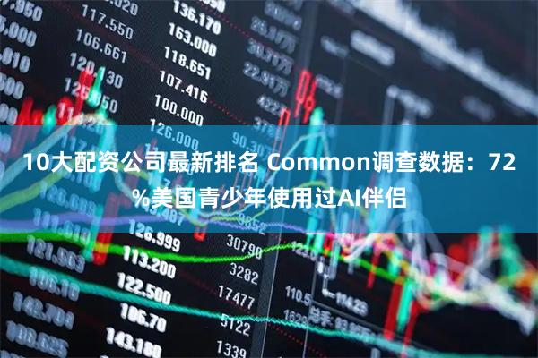 10大配资公司最新排名 Common调查数据：72%美国青少年使用过AI伴侣