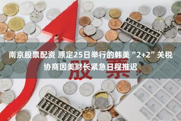 南京股票配资 原定25日举行的韩美“2+2”关税协商因美财长紧急日程推迟