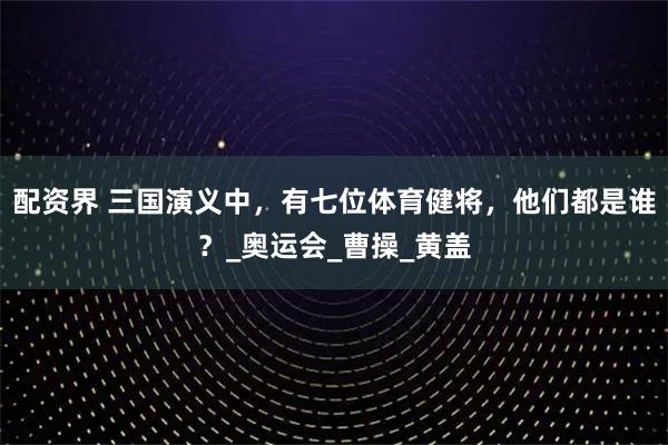 配资界 三国演义中，有七位体育健将，他们都是谁？_奥运会_曹操_黄盖