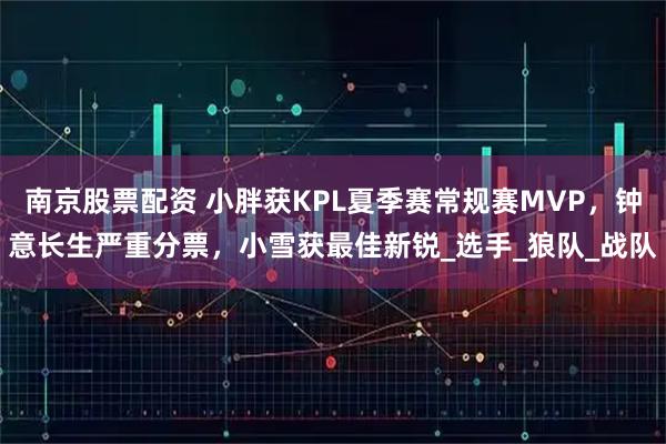 南京股票配资 小胖获KPL夏季赛常规赛MVP，钟意长生严重分票，小雪获最佳新锐_选手_狼队_战队