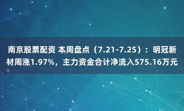 南京股票配资 本周盘点（7.21-7.25）：明冠新材周涨1.97%，主力资金合计净流入575.16万元