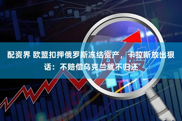 配资界 欧盟扣押俄罗斯冻结资产，卡拉斯放出狠话：不赔偿乌克兰就不归还