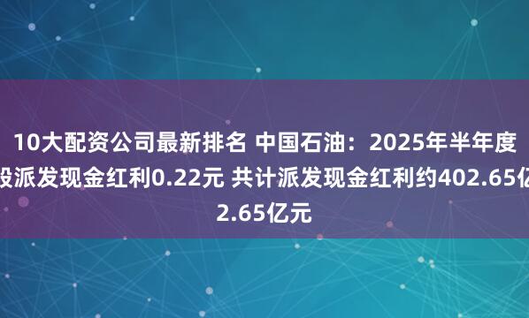 10大配资公司最新排名 中国石油：2025年半年度每股派发现金红利0.22元 共计派发现金红利约402.65亿元
