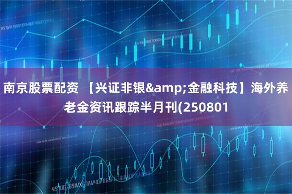 南京股票配资 【兴证非银&金融科技】海外养老金资讯跟踪半月刊(250801