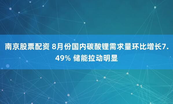 南京股票配资 8月份国内碳酸锂需求量环比增长7.49% 储能拉动明显