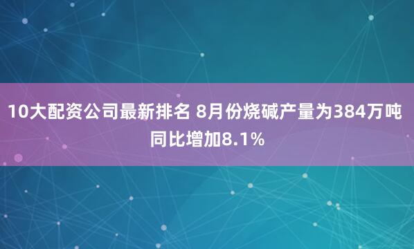 10大配资公司最新排名 8月份烧碱产量为384万吨 同比增加8.1%