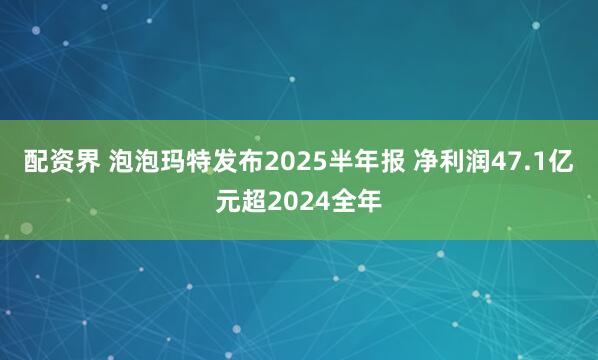配资界 泡泡玛特发布2025半年报 净利润47.1亿元超2024全年