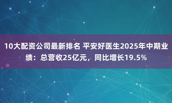 10大配资公司最新排名 平安好医生2025年中期业绩：总营收25亿元，同比增长19.5%