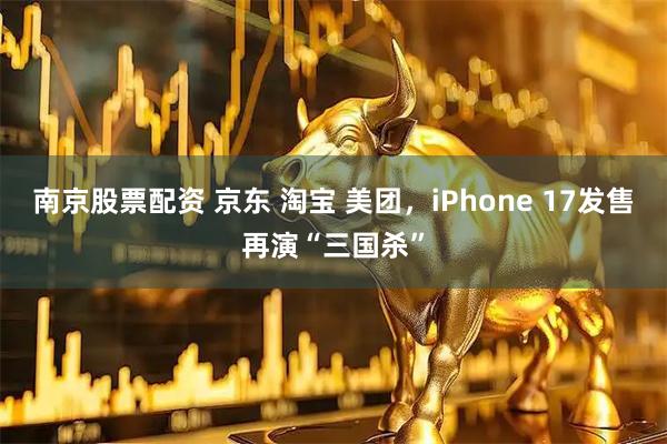 南京股票配资 京东 淘宝 美团，iPhone 17发售再演“三国杀”