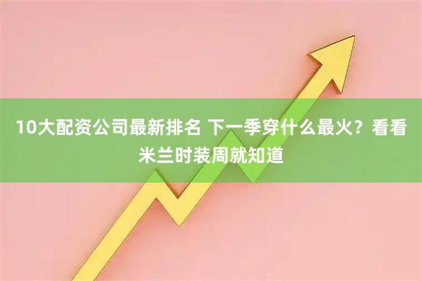 10大配资公司最新排名 下一季穿什么最火？看看米兰时装周就知道