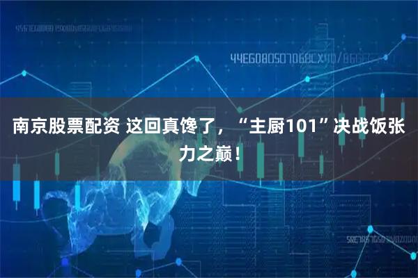 南京股票配资 这回真馋了，“主厨101”决战饭张力之巅！