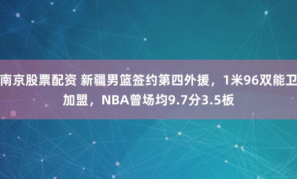 南京股票配资 新疆男篮签约第四外援，1米96双能卫加盟，NBA曾场均9.7分3.5板