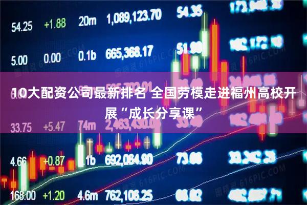10大配资公司最新排名 全国劳模走进福州高校开展“成长分享课”
