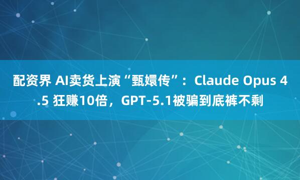 配资界 AI卖货上演“甄嬛传”：Claude Opus 4.5 狂赚10倍，GPT-5.1被骗到底裤不剩