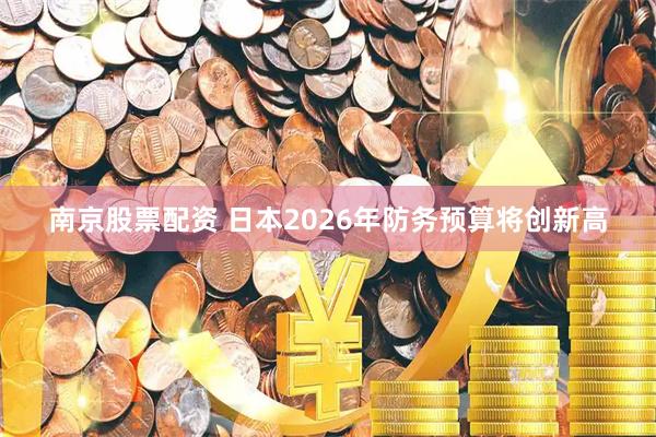 南京股票配资 日本2026年防务预算将创新高