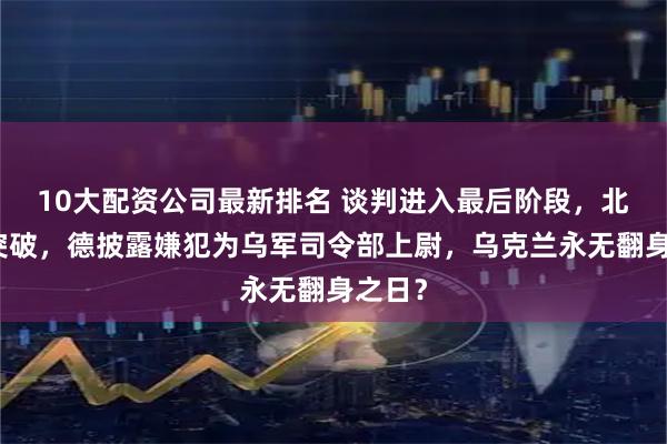 10大配资公司最新排名 谈判进入最后阶段，北溪案突破，德披露嫌犯为乌军司令部上尉，乌克兰永无翻身之日？