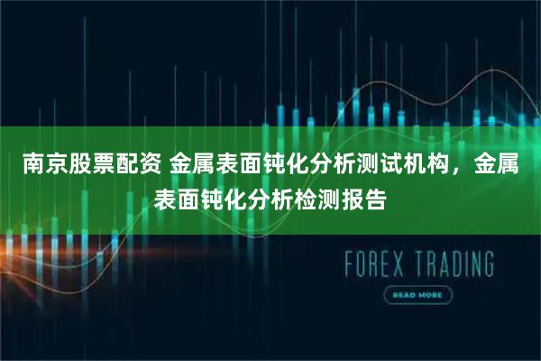 南京股票配资 金属表面钝化分析测试机构，金属表面钝化分析检测报告