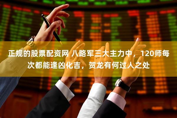 正规的股票配资网 八路军三大主力中，120师每次都能逢凶化吉，贺龙有何过人之处