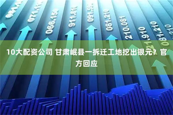 10大配资公司 甘肃岷县一拆迁工地挖出银元？官方回应