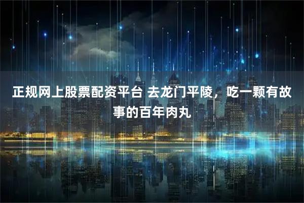 正规网上股票配资平台 去龙门平陵，吃一颗有故事的百年肉丸