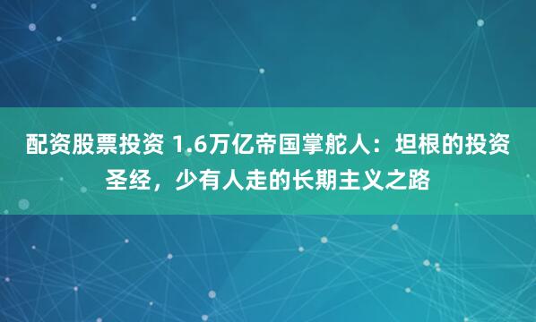 配资股票投资 1.6万亿帝国掌舵人：坦根的投资圣经，少有人走的长期主义之路