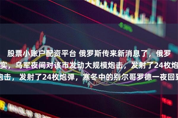 股票小账户配资平台 俄罗斯传来新消息了，俄罗斯别尔哥罗德州州长证实，乌军夜间对该市发动大规模炮击，发射了24枚炮弹，寒冬中的别尔哥罗德一夜回到冰点