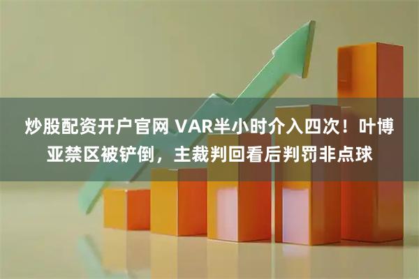 炒股配资开户官网 VAR半小时介入四次！叶博亚禁区被铲倒，主裁判回看后判罚非点球