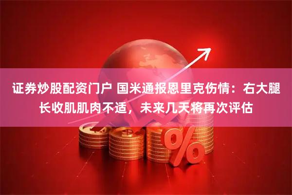 证券炒股配资门户 国米通报恩里克伤情：右大腿长收肌肌肉不适，未来几天将再次评估