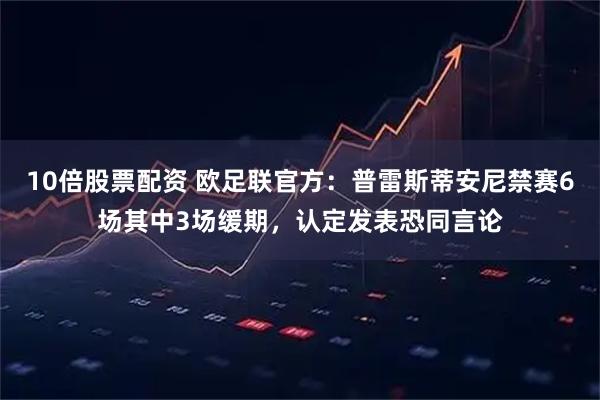 10倍股票配资 欧足联官方：普雷斯蒂安尼禁赛6场其中3场缓期，认定发表恐同言论