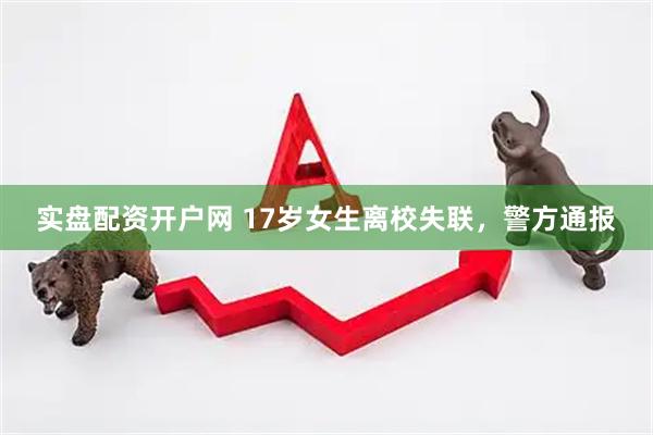 实盘配资开户网 17岁女生离校失联，警方通报