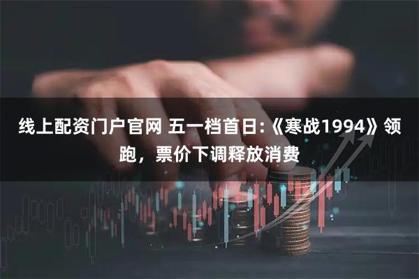 线上配资门户官网 五一档首日:《寒战1994》领跑，票价下调释放消费