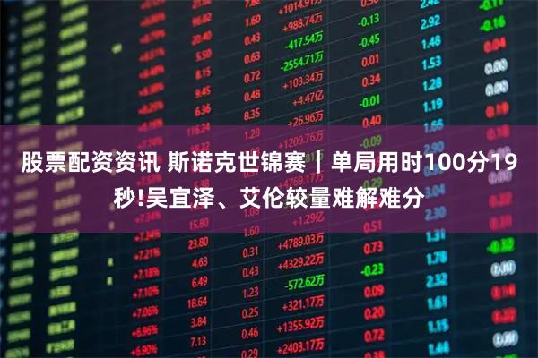 股票配资资讯 斯诺克世锦赛｜单局用时100分19秒!吴宜泽、艾伦较量难解难分