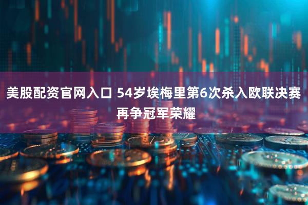 美股配资官网入口 54岁埃梅里第6次杀入欧联决赛 再争冠军荣耀