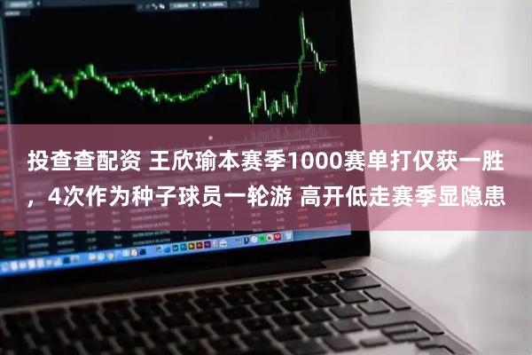 投查查配资 王欣瑜本赛季1000赛单打仅获一胜，4次作为种子球员一轮游 高开低走赛季显隐患