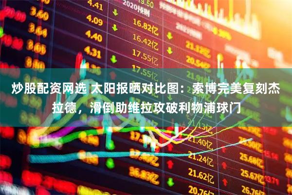 炒股配资网选 太阳报晒对比图：索博完美复刻杰拉德，滑倒助维拉攻破利物浦球门