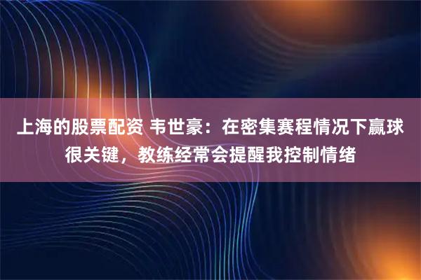 上海的股票配资 韦世豪：在密集赛程情况下赢球很关键，教练经常会提醒我控制情绪