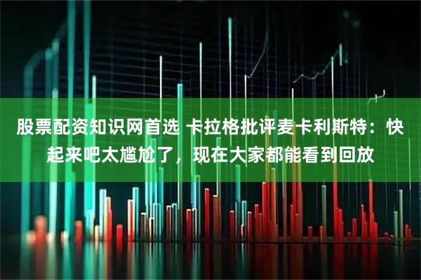 股票配资知识网首选 卡拉格批评麦卡利斯特：快起来吧太尴尬了，现在大家都能看到回放