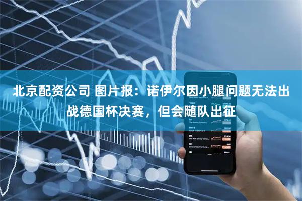北京配资公司 图片报：诺伊尔因小腿问题无法出战德国杯决赛，但会随队出征