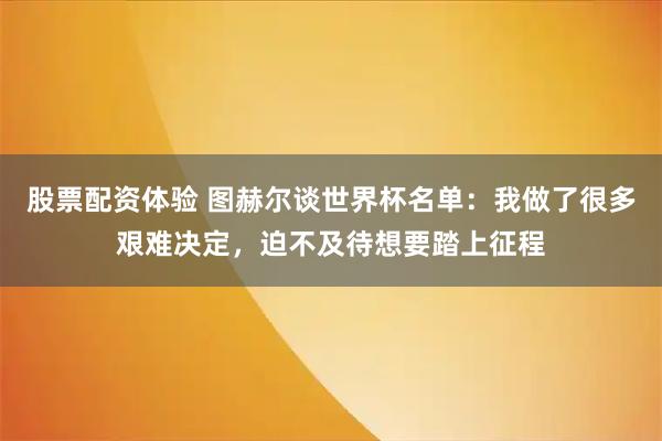 股票配资体验 图赫尔谈世界杯名单：我做了很多艰难决定，迫不及待想要踏上征程
